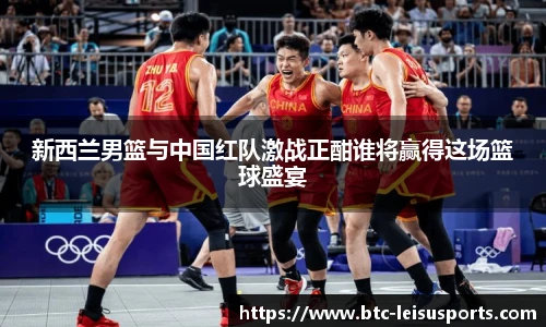 新西兰男篮与中国红队激战正酣谁将赢得这场篮球盛宴