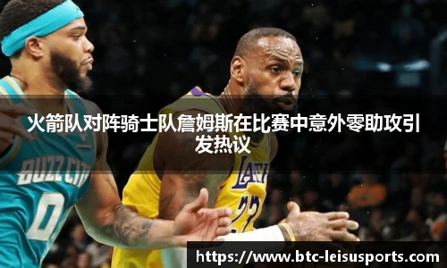 火箭队对阵骑士队詹姆斯在比赛中意外零助攻引发热议