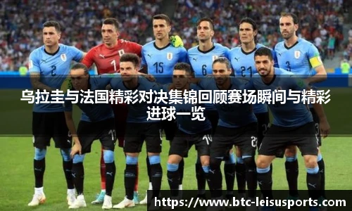 乌拉圭与法国精彩对决集锦回顾赛场瞬间与精彩进球一览