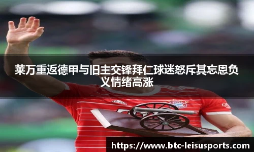 莱万重返德甲与旧主交锋拜仁球迷怒斥其忘恩负义情绪高涨