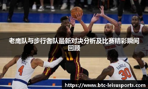 老鹰队与步行者队最新对决分析及比赛精彩瞬间回顾