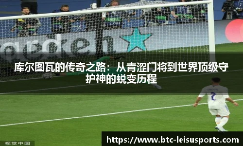 库尔图瓦的传奇之路：从青涩门将到世界顶级守护神的蜕变历程